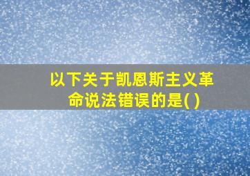 以下关于凯恩斯主义革命说法错误的是( )